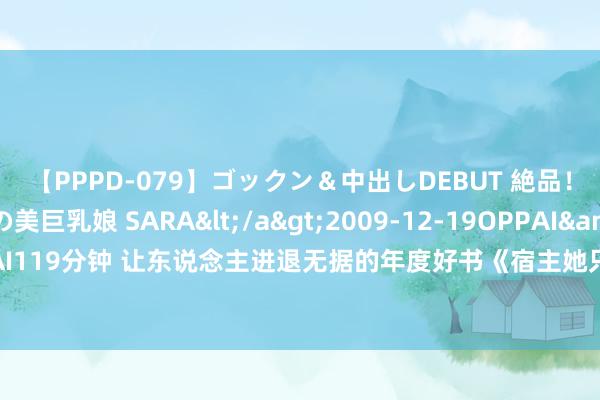 【PPPD-079】ゴックン＆中出しDEBUT 絶品！！ピンク乳首の美巨乳娘 SARA</a>2009-12-19OPPAI&$OPPAI119分钟 让东说念主进退无据的年度好书《宿主她只念念当女王》，又甜又虐跨越瘾！