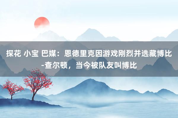 探花 小宝 巴媒：恩德里克因游戏刚烈并选藏博比-查尔顿，当今被队友叫博比