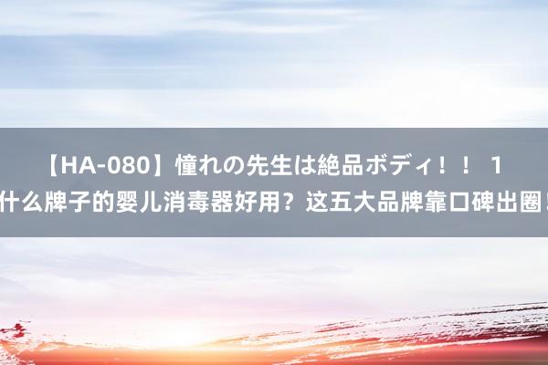 【HA-080】憧れの先生は絶品ボディ！！ 1 什么牌子的婴儿消毒器好用？这五大品牌靠口碑出圈！