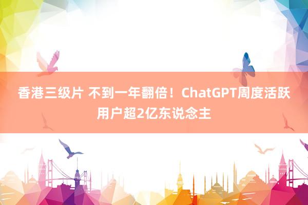 香港三级片 不到一年翻倍！ChatGPT周度活跃用户超2亿东说念主
