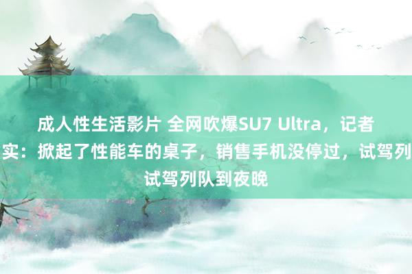 成人性生活影片 全网吹爆SU7 Ultra，记者实测探虚实：掀起了性能车的桌子，销售手机没停过，试驾列队到夜晚