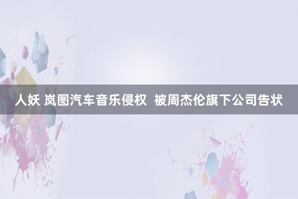 人妖 岚图汽车音乐侵权  被周杰伦旗下公司告状