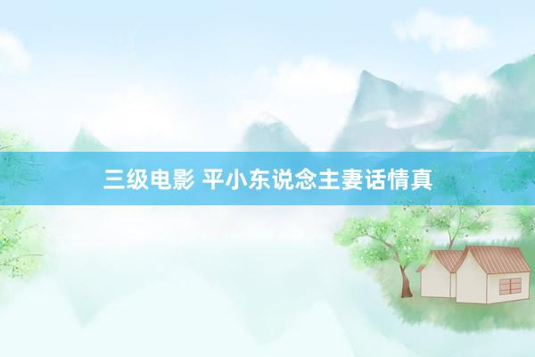 三级电影 平小东说念主妻话情真
