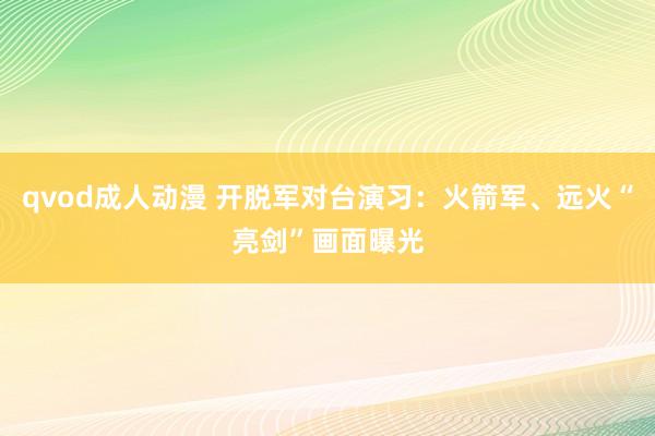 qvod成人动漫 开脱军对台演习：火箭军、远火“亮剑”画面曝光
