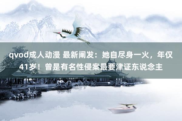qvod成人动漫 最新阐发：她自尽身一火，年仅41岁！曾是有名性侵案最要津证东说念主