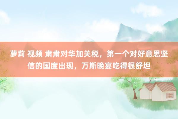 萝莉 视频 肃肃对华加关税，第一个对好意思坚信的国度出现，万斯晚宴吃得很舒坦
