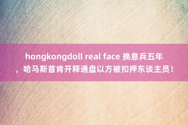 hongkongdoll real face 换息兵五年，哈马斯首肯开释通盘以方被扣押东谈主员！