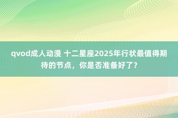 qvod成人动漫 十二星座2025年行状最值得期待的节点，你是否准备好了？