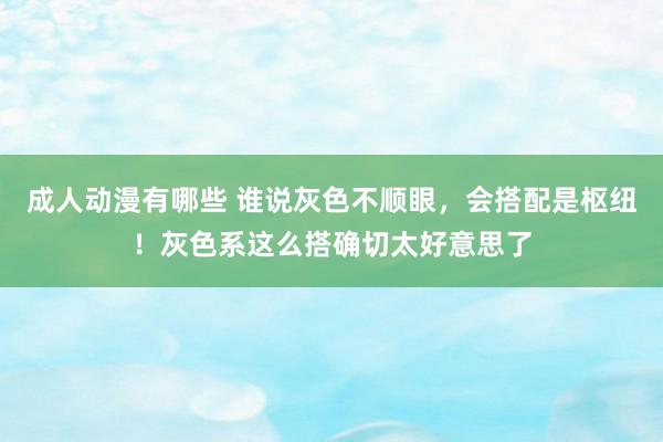 成人动漫有哪些 谁说灰色不顺眼，会搭配是枢纽！灰色系这么搭确切太好意思了