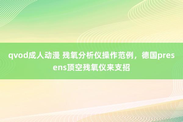 qvod成人动漫 残氧分析仪操作范例，德国presens顶空残氧仪来支招