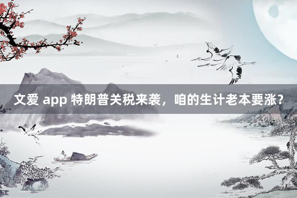 文爱 app 特朗普关税来袭，咱的生计老本要涨？