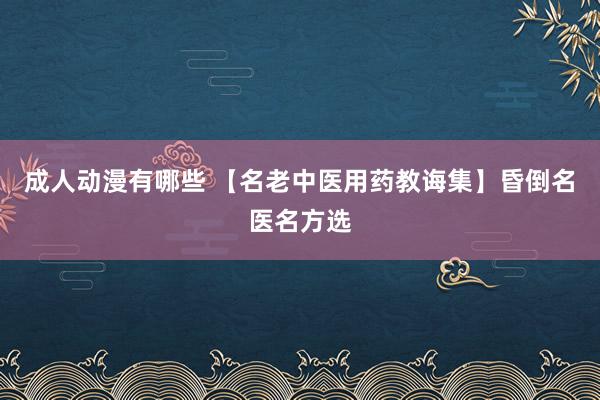 成人动漫有哪些 【名老中医用药教诲集】昏倒名医名方选