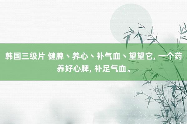 韩国三级片 健脾丶养心丶补气血丶望望它, 一个药养好心脾, 
