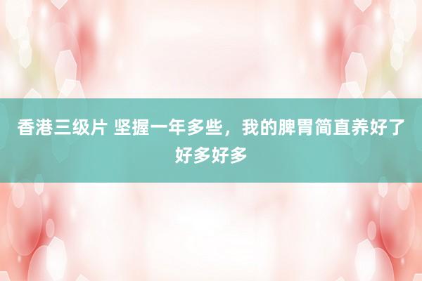 香港三级片 坚握一年多些，我的脾胃简直养好了好多好多