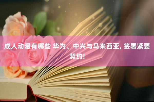 成人动漫有哪些 华为、中兴与马来西亚, 签署紧要契约!