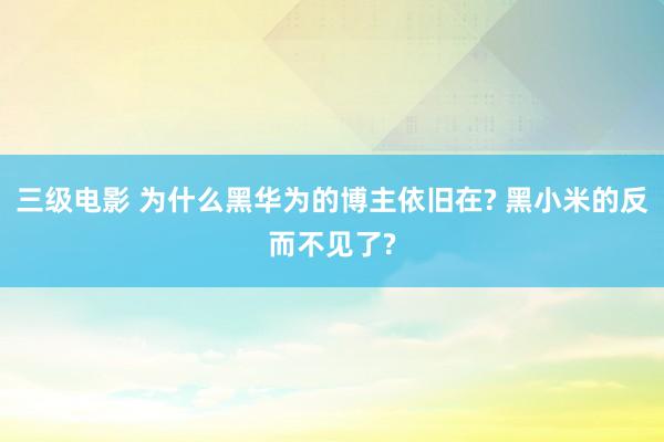 三级电影 为什么黑华为的博主依旧在? 黑小米的反而不见了?