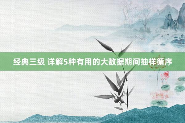 经典三级 详解5种有用的大数据期间抽样循序