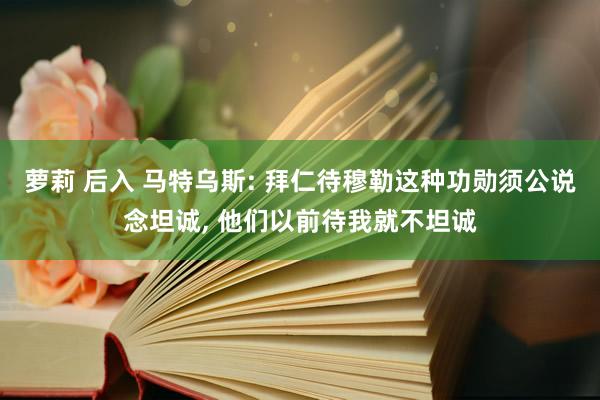 萝莉 后入 马特乌斯: 拜仁待穆勒这种功勋须公说念坦诚, 他