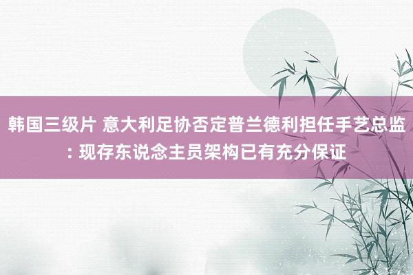 韩国三级片 意大利足协否定普兰德利担任手艺总监: 现存东说念