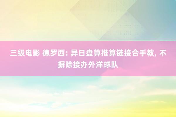 三级电影 德罗西: 异日盘算推算链接合手教, 不摒除接办外洋