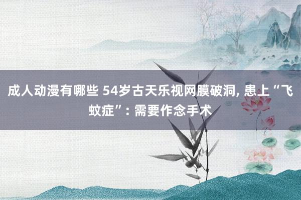 成人动漫有哪些 54岁古天乐视网膜破洞, 患上“飞蚊症”: 