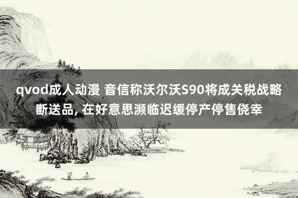 qvod成人动漫 音信称沃尔沃S90将成关税战略断送品, 在