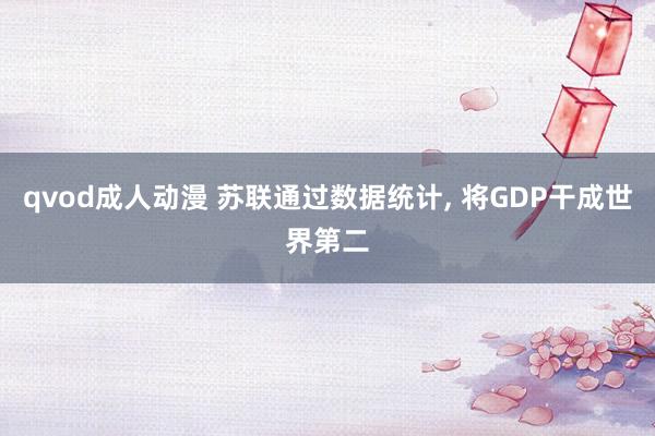 qvod成人动漫 苏联通过数据统计, 将GDP干成世界第二