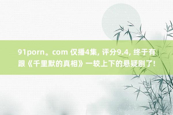 91porn。com 仅播4集, 评分9.4, 终于有跟《千