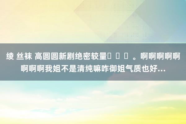 绫 丝袜 高圆圆新剧绝密较量✨✨✨。啊啊啊啊啊啊啊啊我姐不是