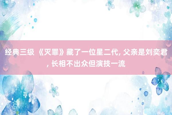 经典三级 《灭罪》藏了一位星二代, 父亲是刘奕君, 长相不出