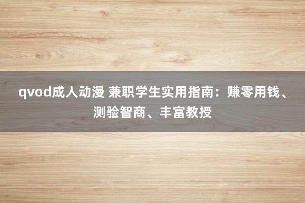 qvod成人动漫 兼职学生实用指南：赚零用钱、测验智商、丰富