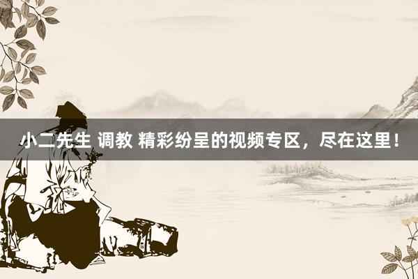 小二先生 调教 精彩纷呈的视频专区，尽在这里！