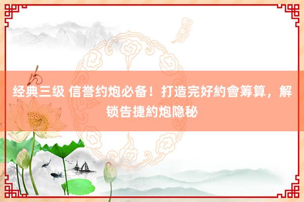 经典三级 信誉约炮必备！打造完好約會筹算，解锁告捷約炮隐秘