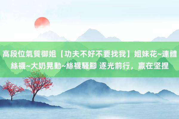 高段位氣質御姐【功夫不好不要找我】姐妹花~連體絲襪~大奶晃動