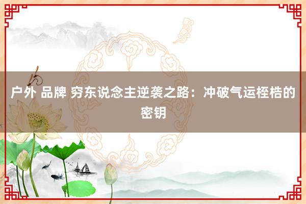 户外 品牌 穷东说念主逆袭之路：冲破气运桎梏的密钥
