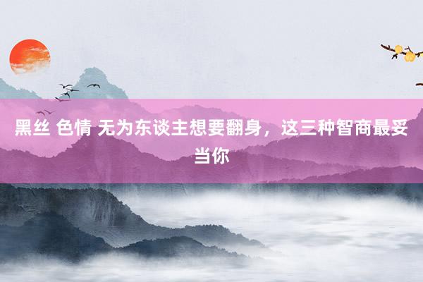 黑丝 色情 无为东谈主想要翻身，这三种智商最妥当你