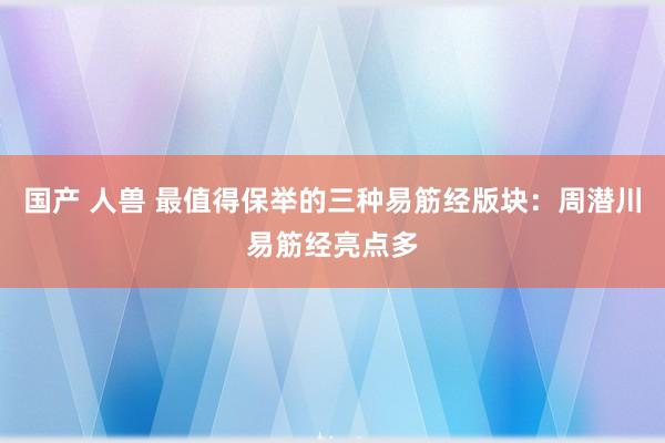 国产 人兽 最值得保举的三种易筋经版块：周潜川易筋经亮点多