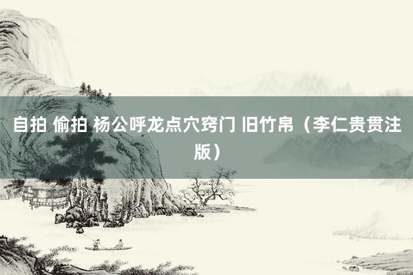自拍 偷拍 杨公呼龙点穴窍门 旧竹帛（李仁贵贯注版）