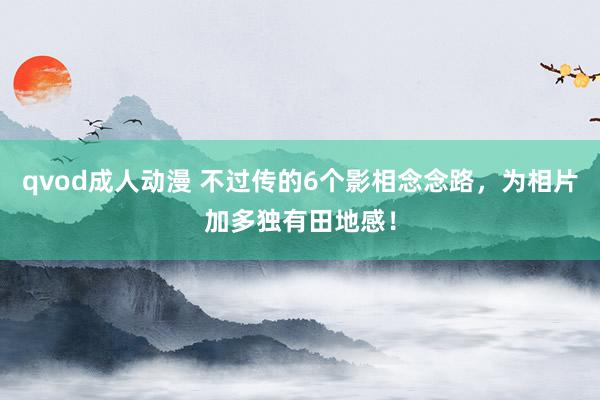 qvod成人动漫 不过传的6个影相念念路，为相片加多独有田地