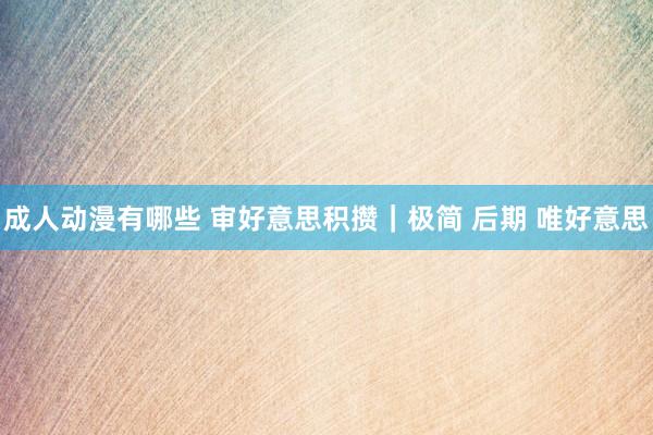 成人动漫有哪些 审好意思积攒｜极简 后期 唯好意思