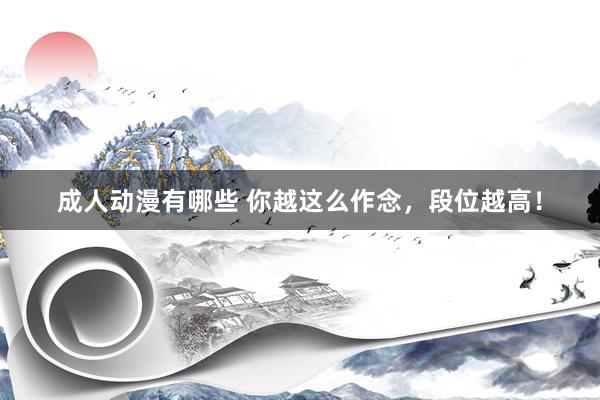 成人动漫有哪些 你越这么作念，段位越高！