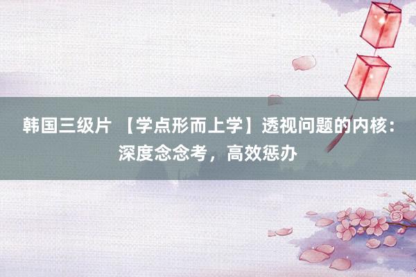 韩国三级片 【学点形而上学】透视问题的内核：深度念念考，高效