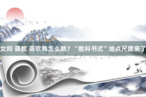 女同 调教 英歌舞怎么跳？“教科书式”地点尺度来了